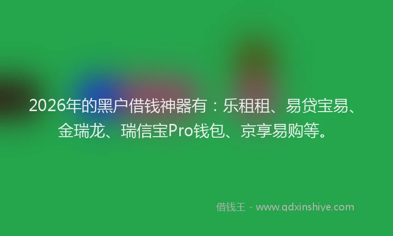 2026年的黑户借钱神器有：乐租租、易贷宝易、金瑞龙、瑞信宝Pro钱包、京享易购等。