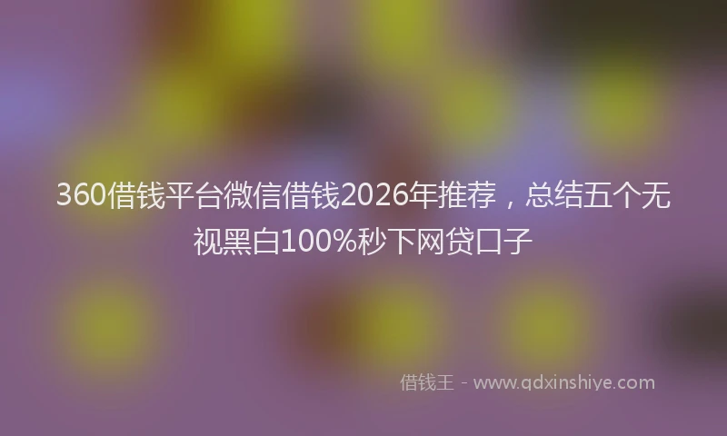 360借钱平台微信借钱2026年推荐，总结五个无视黑白100%秒下网贷口子