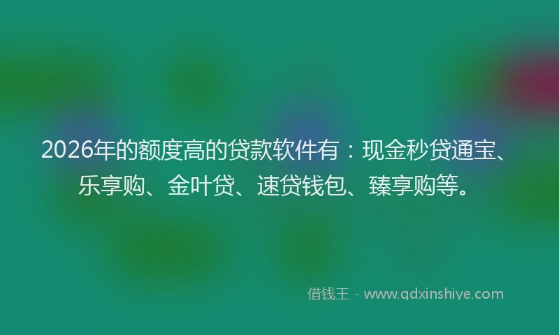 2026年的额度高的贷款软件有：现金秒贷通宝、乐享购、金叶贷、速贷钱包、臻享购等。