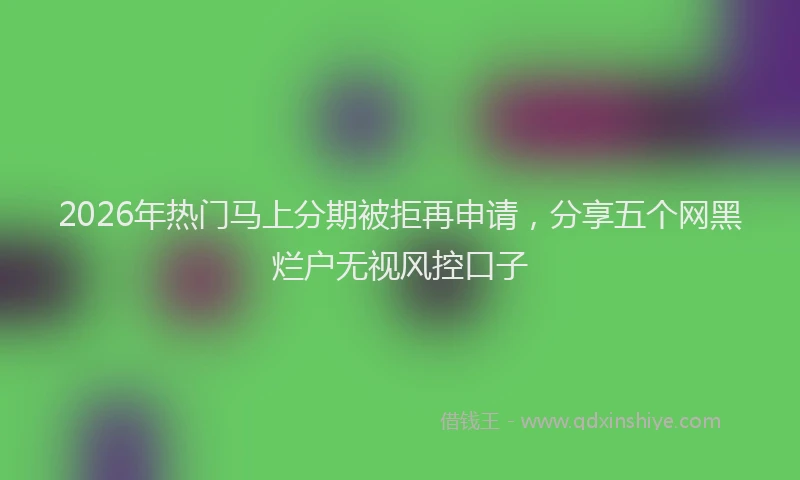 2026年热门马上分期被拒再申请，分享五个网黑烂户无视风控口子