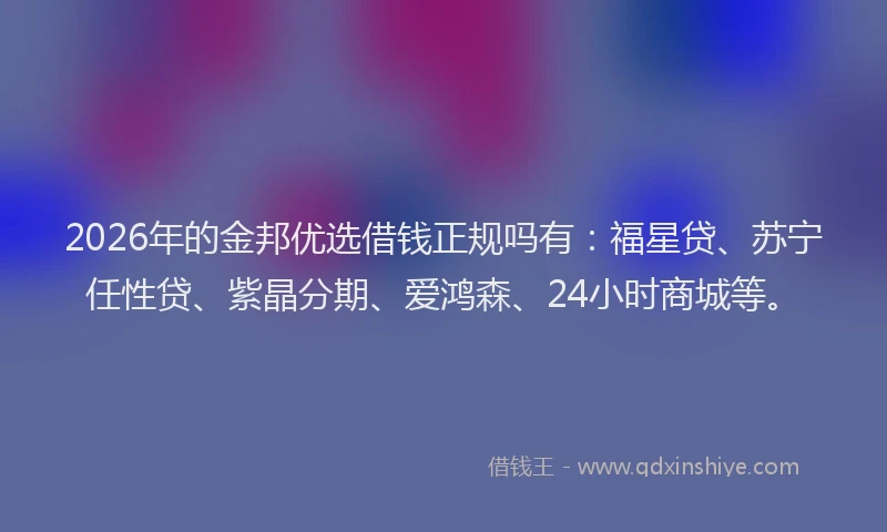 2026年的金邦优选借钱正规吗有：福星贷、苏宁任性贷、紫晶分期、爱鸿森、24小时商城等。