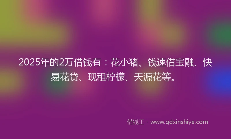 2025年的2万借钱有：花小猪、钱速借宝融、快易花贷、现租柠檬、天源花等。