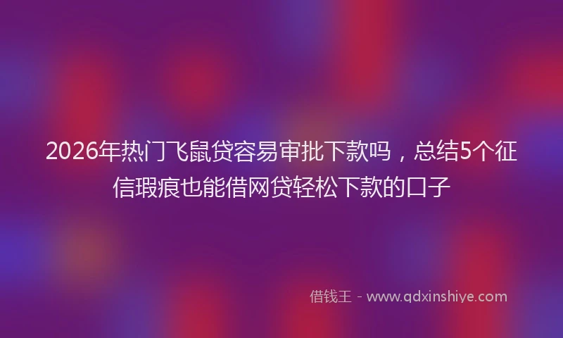2026年热门飞鼠贷容易审批下款吗，总结5个征信瑕疵也能借网贷轻松下款的口子