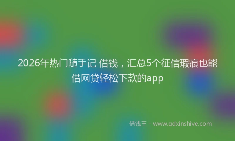 2026年热门随手记 借钱，汇总5个征信瑕疵也能借网贷轻松下款的app