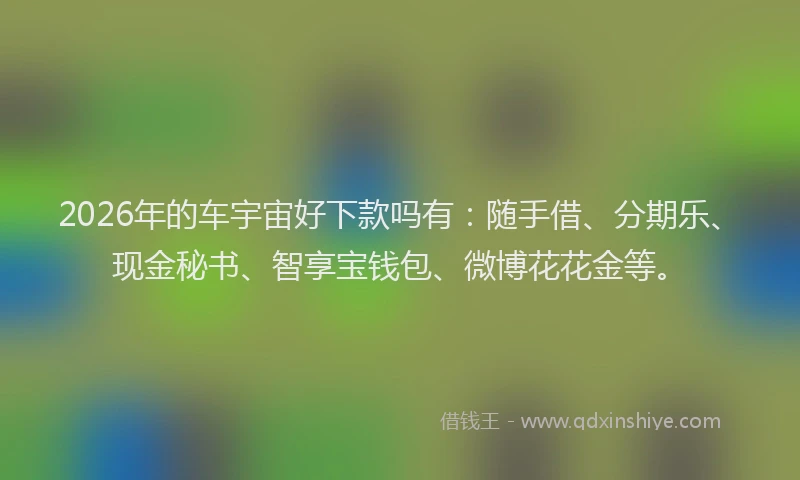2026年的车宇宙好下款吗有:随手借、分期乐、现金秘书、智享宝钱包、微博花花金等。