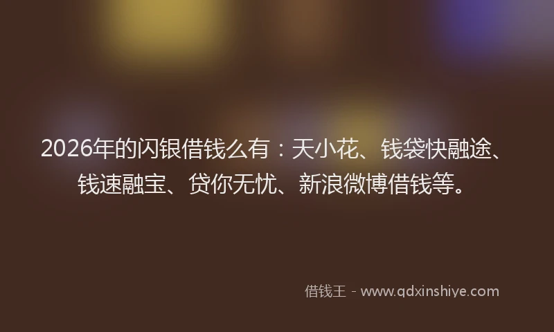 2026年的闪银借钱么有：天小花、钱袋快融途、钱速融宝、贷你无忧、新浪微博借钱等。