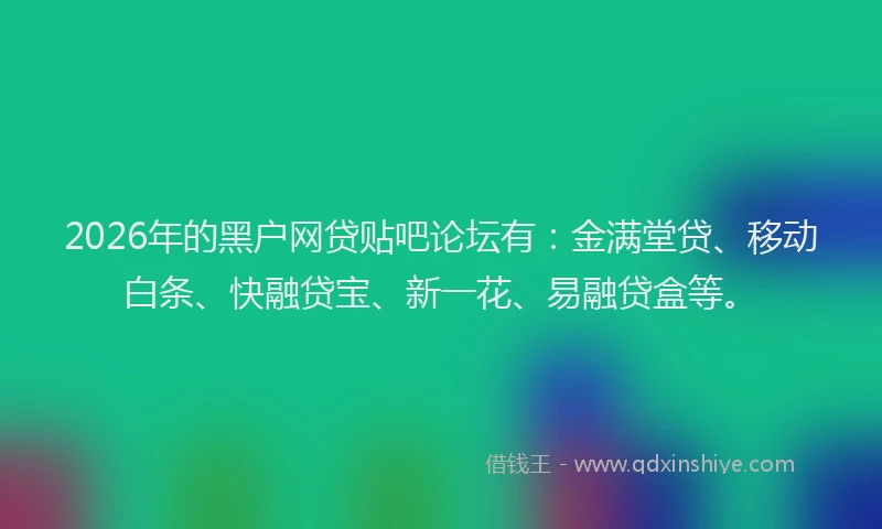 2026年的黑户网贷贴吧论坛有：金满堂贷、移动白条、快融贷宝、新一花、易融贷盒等。