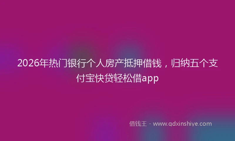 2026年热门银行个人房产抵押借钱，归纳五个支付宝快贷轻松借app