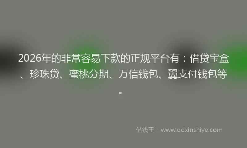 2026年的非常容易下款的正规平台有：借贷宝盒、珍珠贷、蜜桃分期、万信钱包、翼支付钱包等。