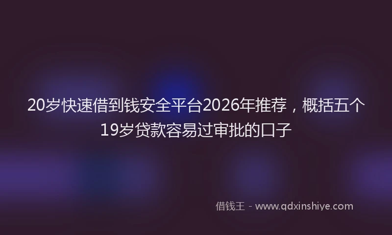 20岁快速借到钱安全平台2026年推荐，概括五个19岁贷款容易过审批的口子