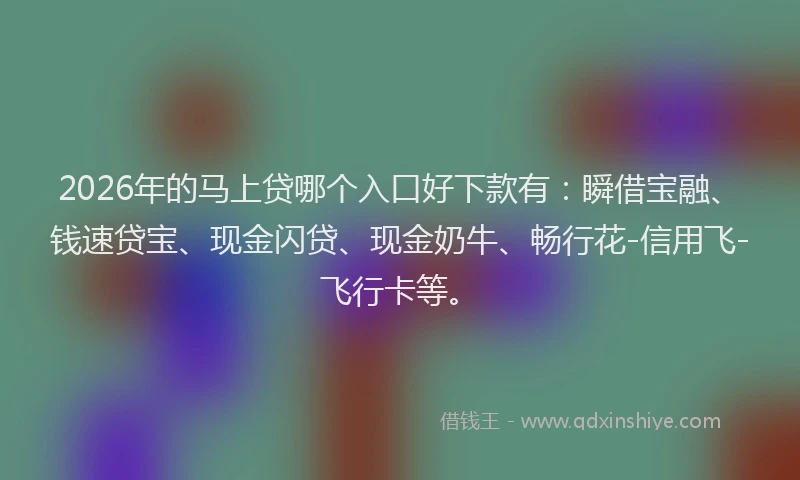 2026年的马上贷哪个入口好下款有：瞬借宝融、钱速贷宝、现金闪贷、现金奶牛、畅行花-信用飞-飞行卡等。