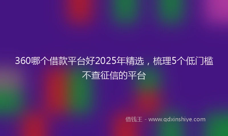 360哪个借款平台好2025年精选，梳理5个低门槛不查征信的平台