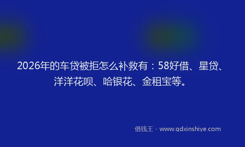 2026年的车贷被拒怎么补救有：58好借、星贷、洋洋花呗、哈银花、金租宝等。