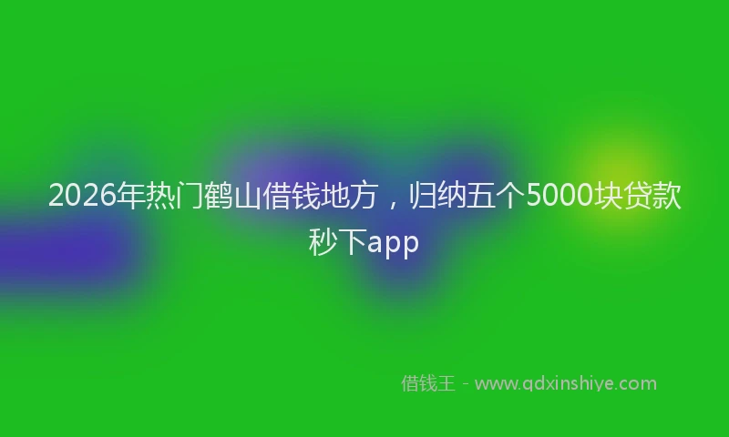 2026年热门鹤山借钱地方，归纳五个5000块贷款秒下app