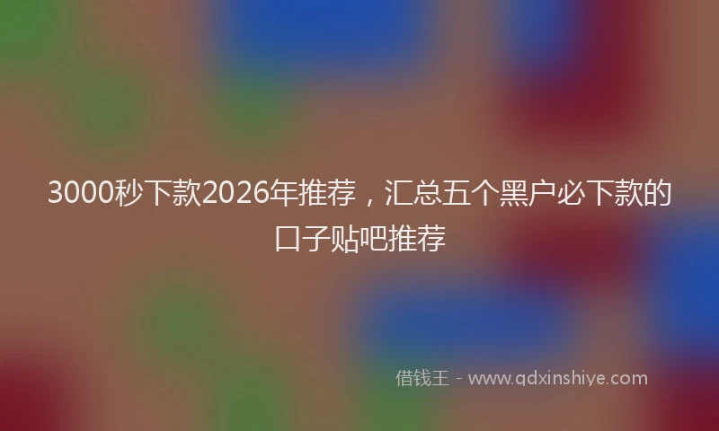3000秒下款2026年推荐，汇总五个黑户必下款的口子贴吧推荐