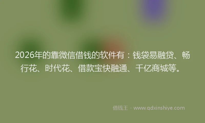 2026年的靠微信借钱的软件有：钱袋易融贷、畅行花、时代花、借款宝快融通、千亿商城等。