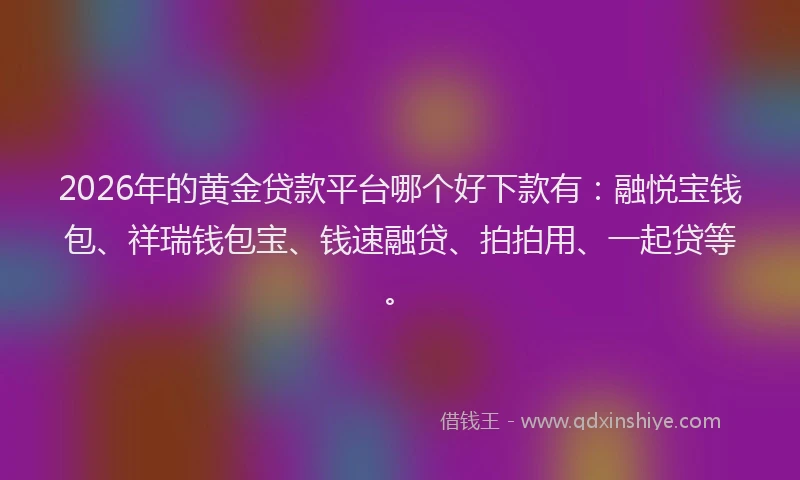 2026年的黄金贷款平台哪个好下款有：融悦宝钱包、祥瑞钱包宝、钱速融贷、拍拍用、一起贷等。