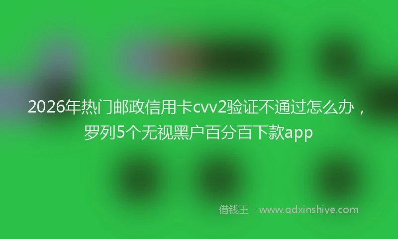 2026年热门邮政信用卡cvv2验证不通过怎么办，罗列5个无视黑户百分百下款app