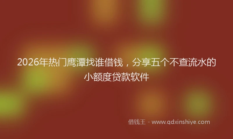 2026年热门鹰潭找谁借钱,分享五个不查流水的小额度贷款软件