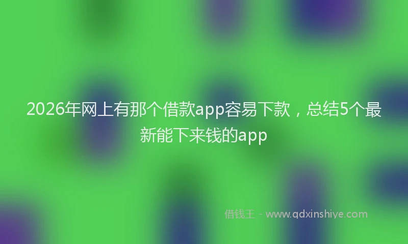 2026年网上有那个借款app容易下款，总结5个最新能下来钱的app