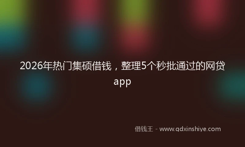 2026年热门集硕借钱，整理5个秒批通过的网贷app