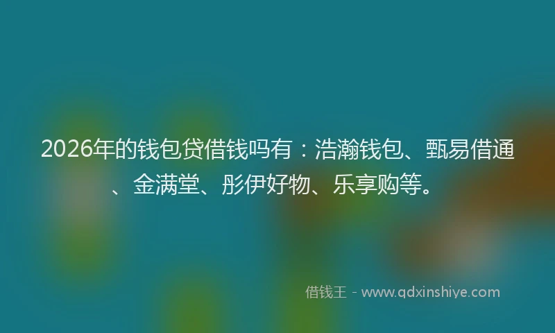2026年的钱包贷借钱吗有:浩瀚钱包、甄易借通、金满堂、彤伊好物、乐享购等。