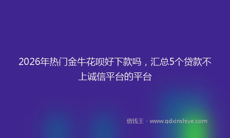 2026年热门金牛花呗好下款吗，汇总5个贷款不上诚信平台的平台