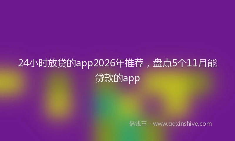 24小时放贷的app2026年推荐，盘点5个11月能贷款的app