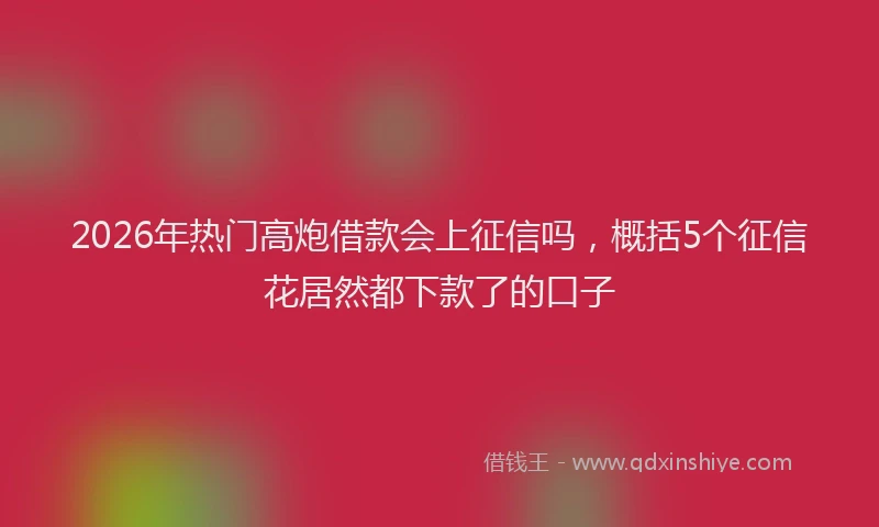 2026年热门高炮借款会上征信吗，概括5个征信花居然都下款了的口子