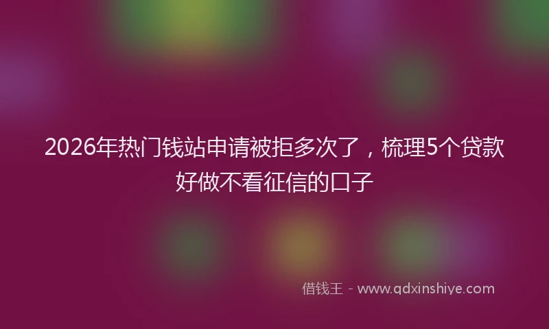 2026年热门钱站申请被拒多次了，梳理5个贷款好做不看征信的口子