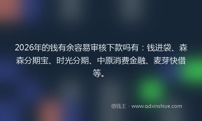 2026年的钱有余容易审核下款吗有：钱进袋、森森分期宝、时光分期、中原消费金融、麦芽快借等。