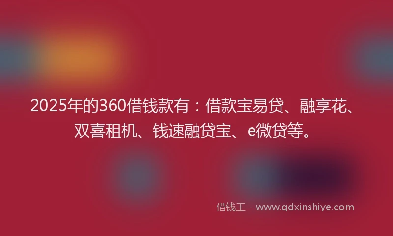 2025年的360借钱款有：借款宝易贷、融享花、双喜租机、钱速融贷宝、e微贷等。