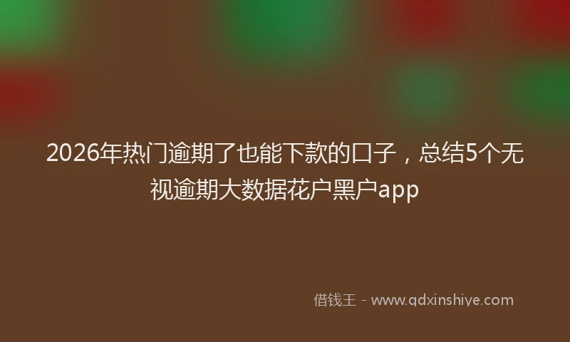 2026年热门逾期了也能下款的口子，总结5个无视逾期大数据花户黑户app