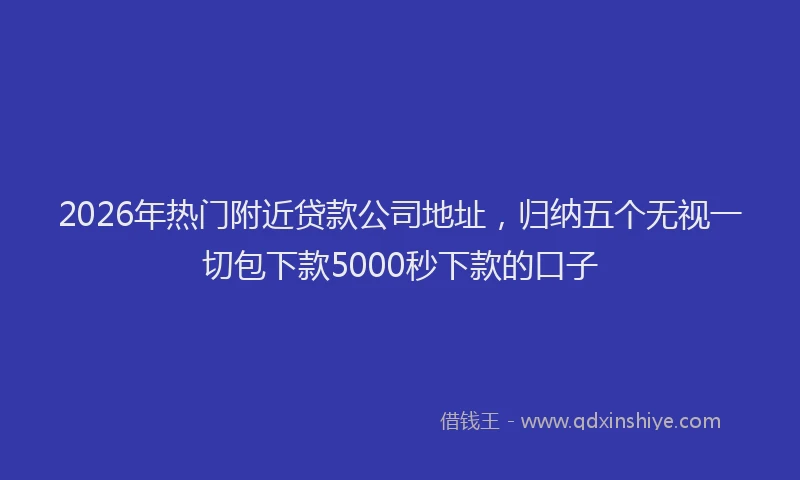2026年热门附近贷款公司地址，归纳五个无视一切包下款5000秒下款的口子