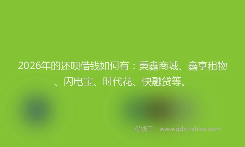 2026年的还呗借钱如何有：秉鑫商城、鑫享租物、闪电宝、时代花、快融贷等。