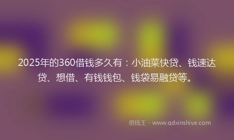 2025年的360借钱多久有：小油菜快贷、钱速达贷、想借、有钱钱包、钱袋易融贷等。