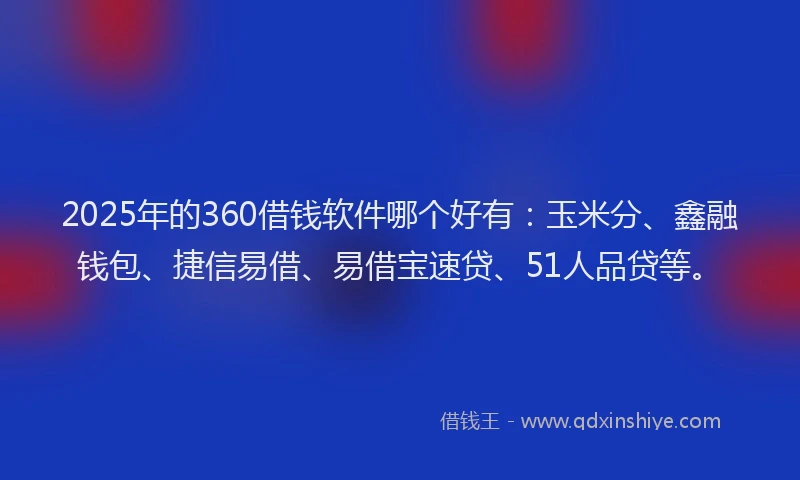 2025年的360借钱软件哪个好有：玉米分、鑫融钱包、捷信易借、易借宝速贷、51人品贷等。