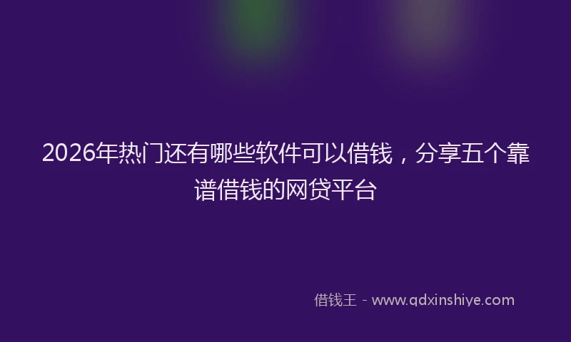 2026年热门还有哪些软件可以借钱，分享五个靠谱借钱的网贷平台