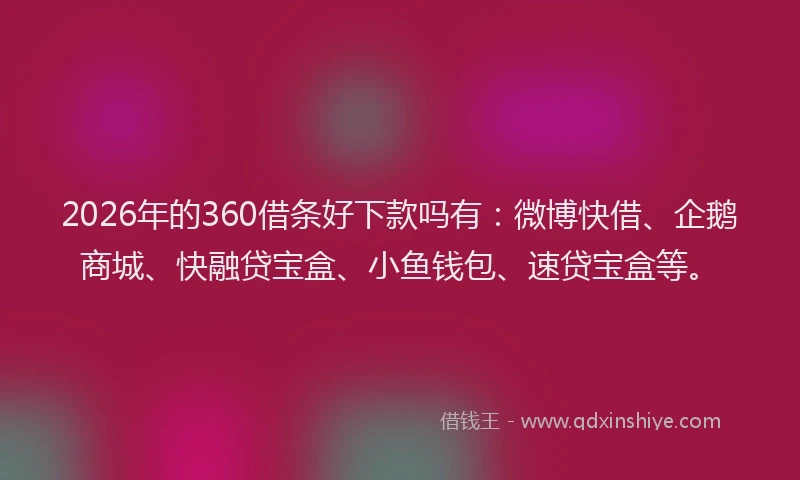 2026年的360借条好下款吗有：微博快借、企鹅商城、快融贷宝盒、小鱼钱包、速贷宝盒等。