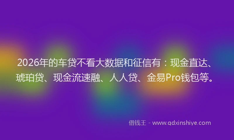 2026年的车贷不看大数据和征信有：现金直达、琥珀贷、现金流速融、人人贷、金易Pro钱包等。