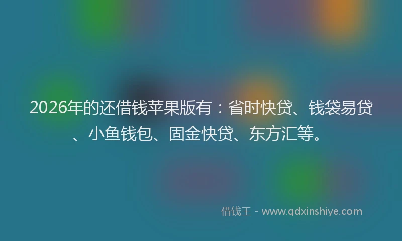2026年的还借钱苹果版有：省时快贷、钱袋易贷、小鱼钱包、固金快贷、东方汇等。