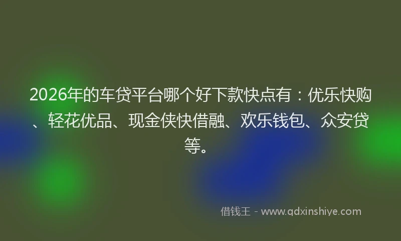 2026年的车贷平台哪个好下款快点有：优乐快购、轻花优品、现金侠快借融、欢乐钱包、众安贷等。