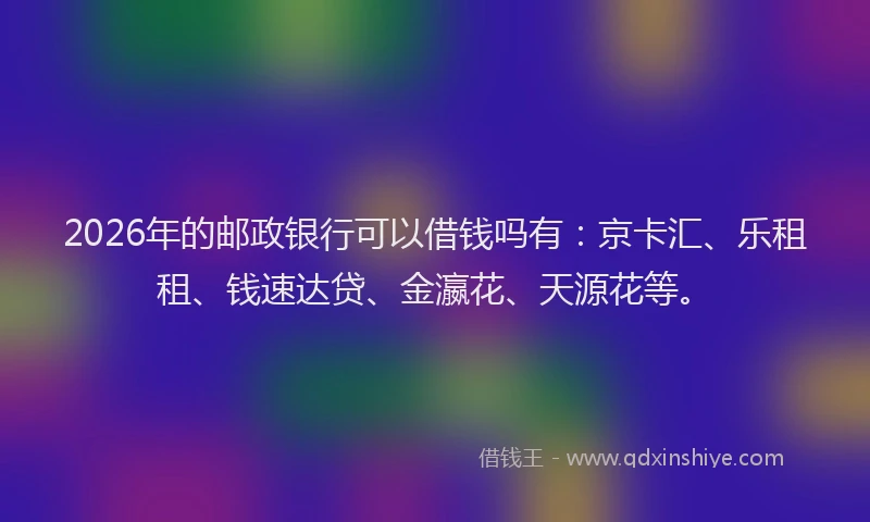 2026年的邮政银行可以借钱吗有：京卡汇、乐租租、钱速达贷、金瀛花、天源花等。
