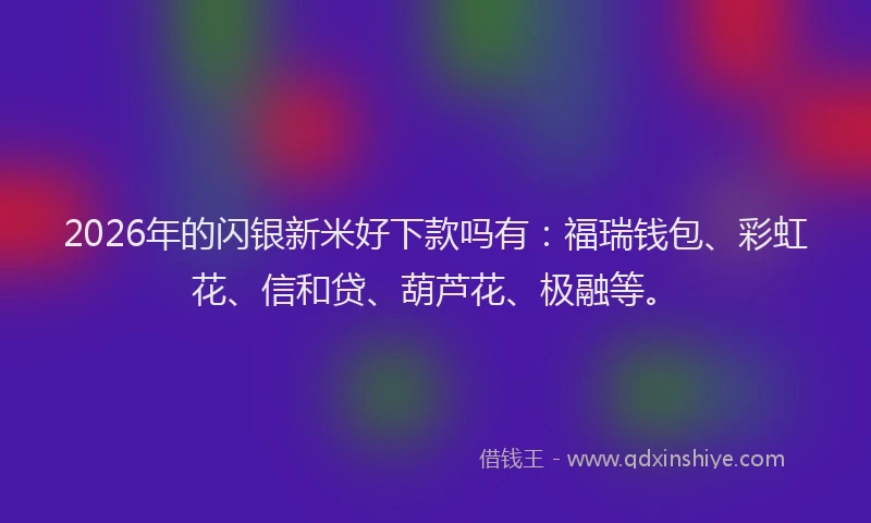 2026年的闪银新米好下款吗有：福瑞钱包、彩虹花、信和贷、葫芦花、极融等。