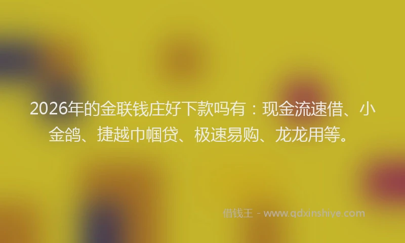 2026年的金联钱庄好下款吗有：现金流速借、小金鸽、捷越巾帼贷、极速易购、龙龙用等。