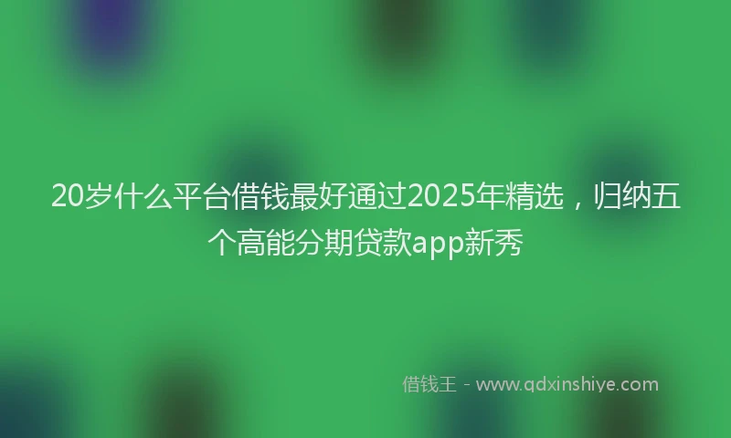 20岁什么平台借钱最好通过2025年精选，归纳五个高能分期贷款app新秀
