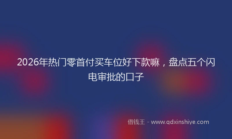 2026年热门零首付买车位好下款嘛,盘点五个闪电审批的口子