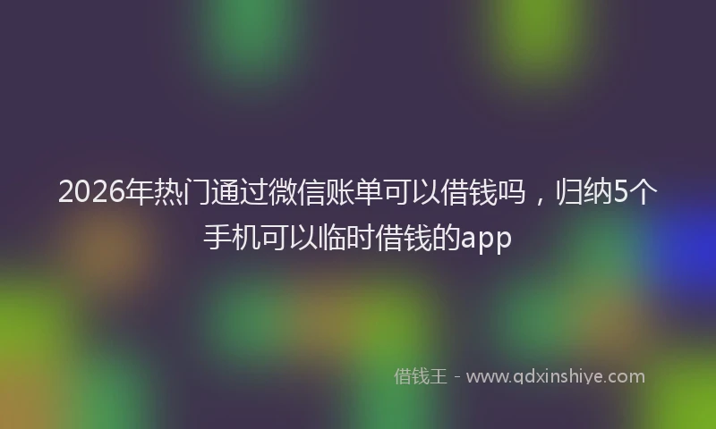 2026年热门通过微信账单可以借钱吗,归纳5个手机可以临时借钱的app