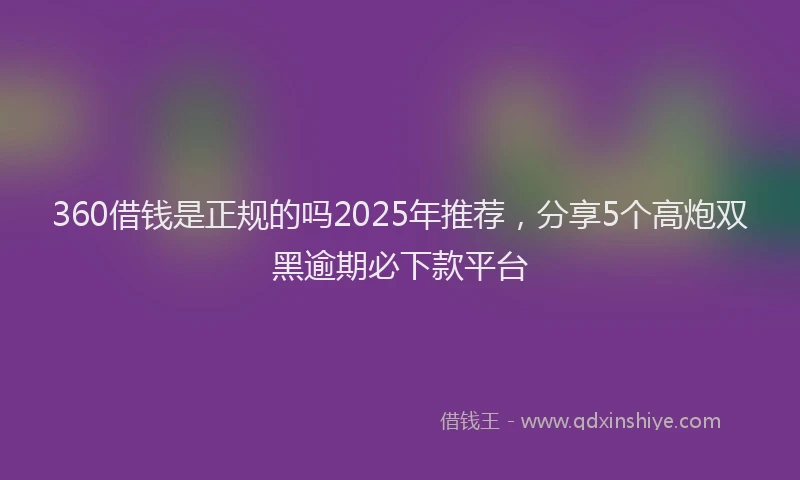 360借钱是正规的吗2025年推荐,分享5个高炮双黑逾期必下款平台