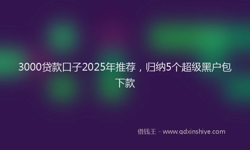 3000贷款口子2025年推荐，归纳5个超级黑户包下款